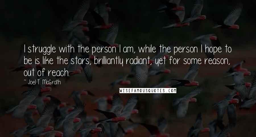 Joel T. McGrath Quotes: I struggle with the person I am, while the person I hope to be is like the stars, brilliantly radiant, yet for some reason, out of reach.