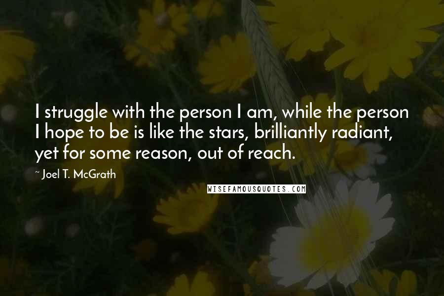 Joel T. McGrath Quotes: I struggle with the person I am, while the person I hope to be is like the stars, brilliantly radiant, yet for some reason, out of reach.