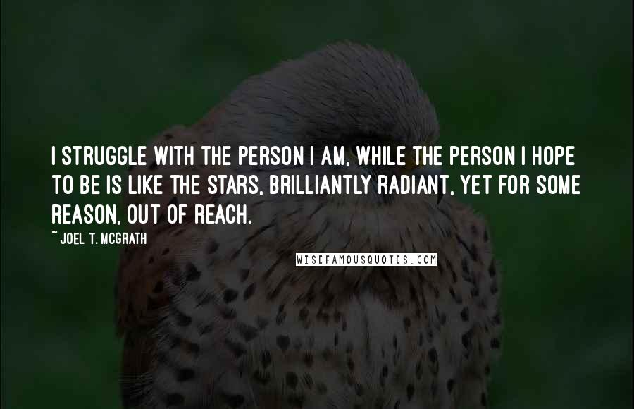 Joel T. McGrath Quotes: I struggle with the person I am, while the person I hope to be is like the stars, brilliantly radiant, yet for some reason, out of reach.