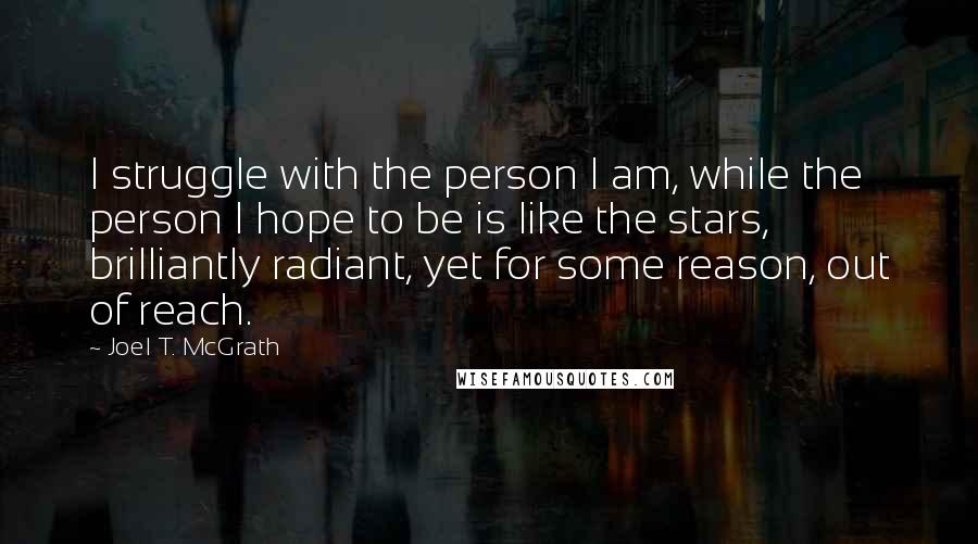Joel T. McGrath Quotes: I struggle with the person I am, while the person I hope to be is like the stars, brilliantly radiant, yet for some reason, out of reach.