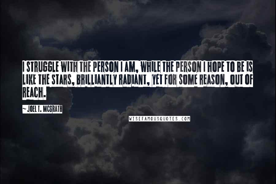 Joel T. McGrath Quotes: I struggle with the person I am, while the person I hope to be is like the stars, brilliantly radiant, yet for some reason, out of reach.