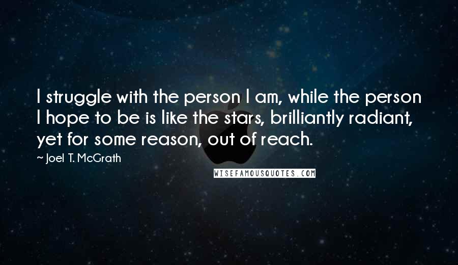 Joel T. McGrath Quotes: I struggle with the person I am, while the person I hope to be is like the stars, brilliantly radiant, yet for some reason, out of reach.