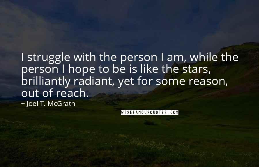 Joel T. McGrath Quotes: I struggle with the person I am, while the person I hope to be is like the stars, brilliantly radiant, yet for some reason, out of reach.