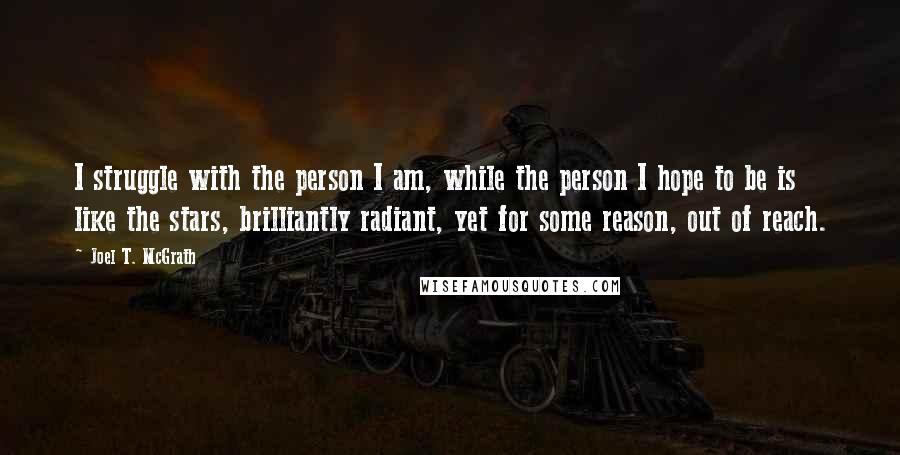 Joel T. McGrath Quotes: I struggle with the person I am, while the person I hope to be is like the stars, brilliantly radiant, yet for some reason, out of reach.