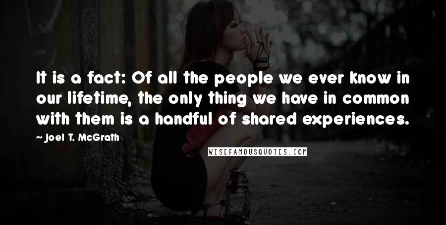 Joel T. McGrath Quotes: It is a fact: Of all the people we ever know in our lifetime, the only thing we have in common with them is a handful of shared experiences.