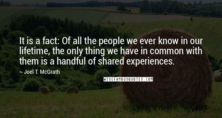 Joel T. McGrath Quotes: It is a fact: Of all the people we ever know in our lifetime, the only thing we have in common with them is a handful of shared experiences.