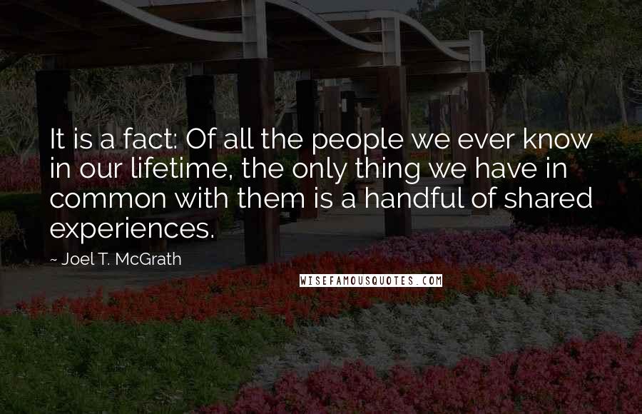 Joel T. McGrath Quotes: It is a fact: Of all the people we ever know in our lifetime, the only thing we have in common with them is a handful of shared experiences.