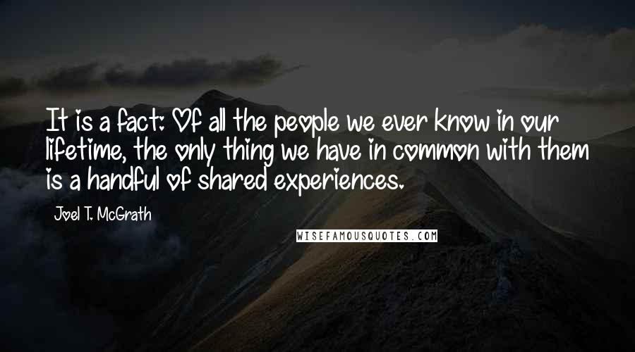 Joel T. McGrath Quotes: It is a fact: Of all the people we ever know in our lifetime, the only thing we have in common with them is a handful of shared experiences.