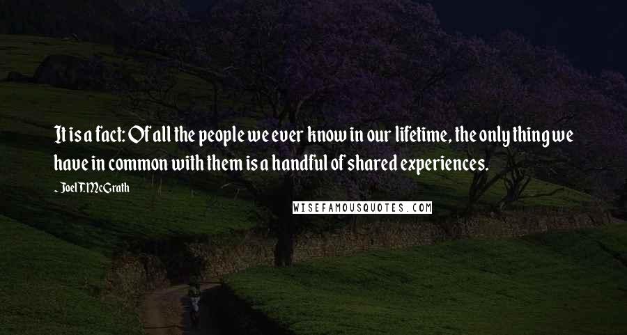 Joel T. McGrath Quotes: It is a fact: Of all the people we ever know in our lifetime, the only thing we have in common with them is a handful of shared experiences.