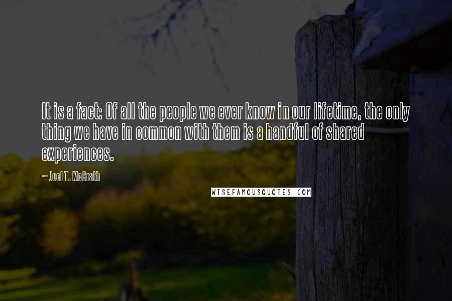 Joel T. McGrath Quotes: It is a fact: Of all the people we ever know in our lifetime, the only thing we have in common with them is a handful of shared experiences.