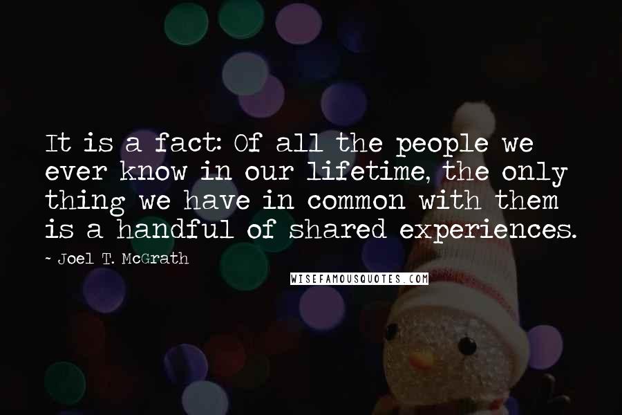 Joel T. McGrath Quotes: It is a fact: Of all the people we ever know in our lifetime, the only thing we have in common with them is a handful of shared experiences.