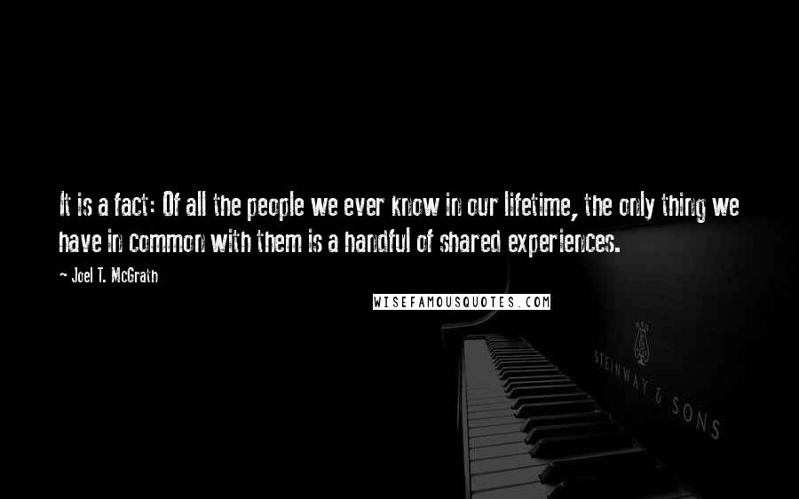 Joel T. McGrath Quotes: It is a fact: Of all the people we ever know in our lifetime, the only thing we have in common with them is a handful of shared experiences.