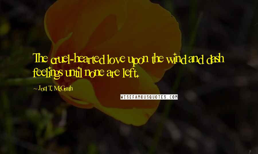 Joel T. McGrath Quotes: The cruel-hearted love upon the wind and dash feelings until none are left.