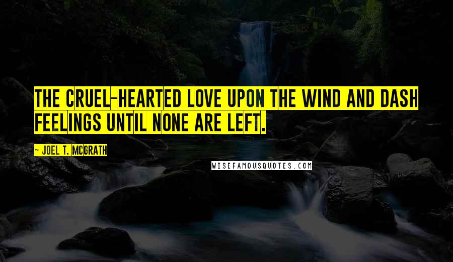 Joel T. McGrath Quotes: The cruel-hearted love upon the wind and dash feelings until none are left.