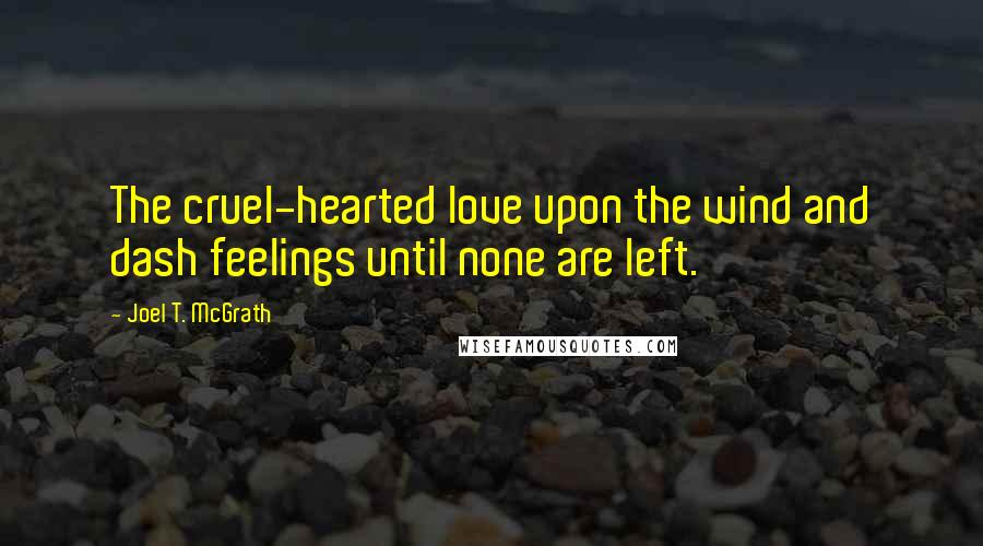 Joel T. McGrath Quotes: The cruel-hearted love upon the wind and dash feelings until none are left.