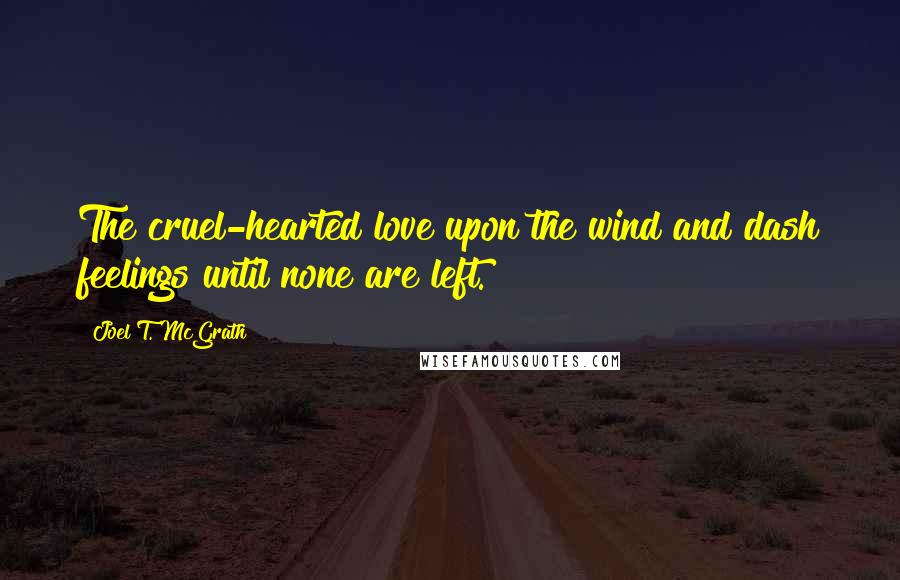 Joel T. McGrath Quotes: The cruel-hearted love upon the wind and dash feelings until none are left.