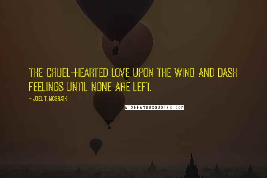 Joel T. McGrath Quotes: The cruel-hearted love upon the wind and dash feelings until none are left.