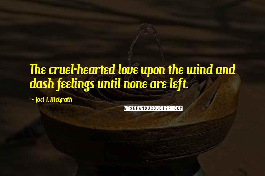 Joel T. McGrath Quotes: The cruel-hearted love upon the wind and dash feelings until none are left.