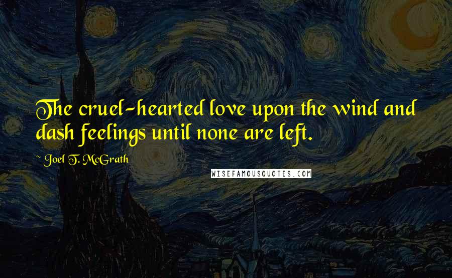 Joel T. McGrath Quotes: The cruel-hearted love upon the wind and dash feelings until none are left.