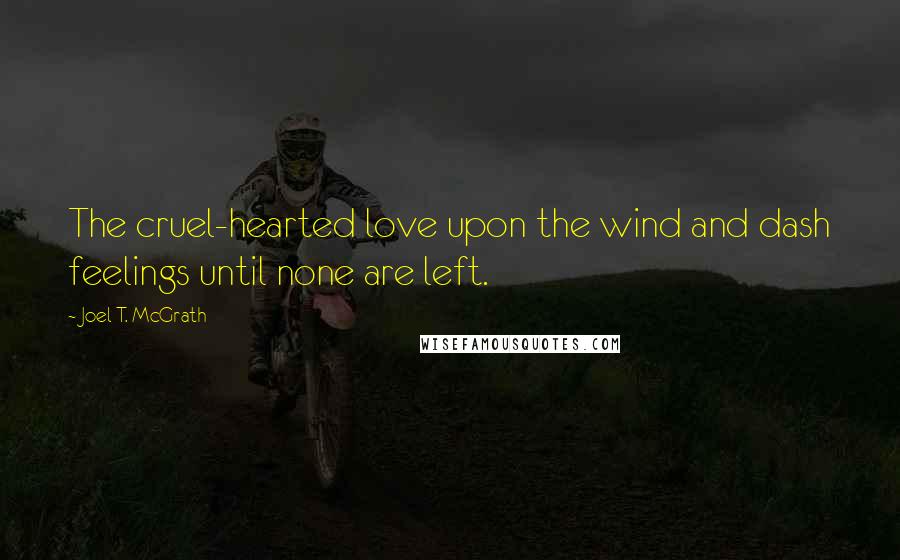 Joel T. McGrath Quotes: The cruel-hearted love upon the wind and dash feelings until none are left.