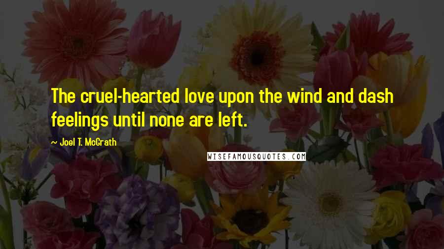 Joel T. McGrath Quotes: The cruel-hearted love upon the wind and dash feelings until none are left.