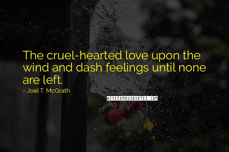 Joel T. McGrath Quotes: The cruel-hearted love upon the wind and dash feelings until none are left.