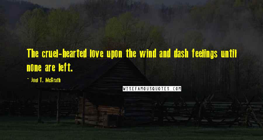 Joel T. McGrath Quotes: The cruel-hearted love upon the wind and dash feelings until none are left.