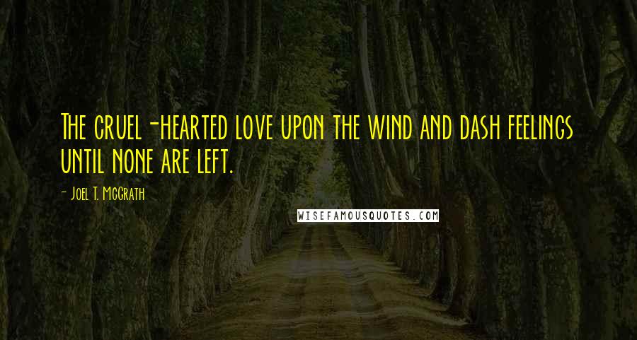 Joel T. McGrath Quotes: The cruel-hearted love upon the wind and dash feelings until none are left.