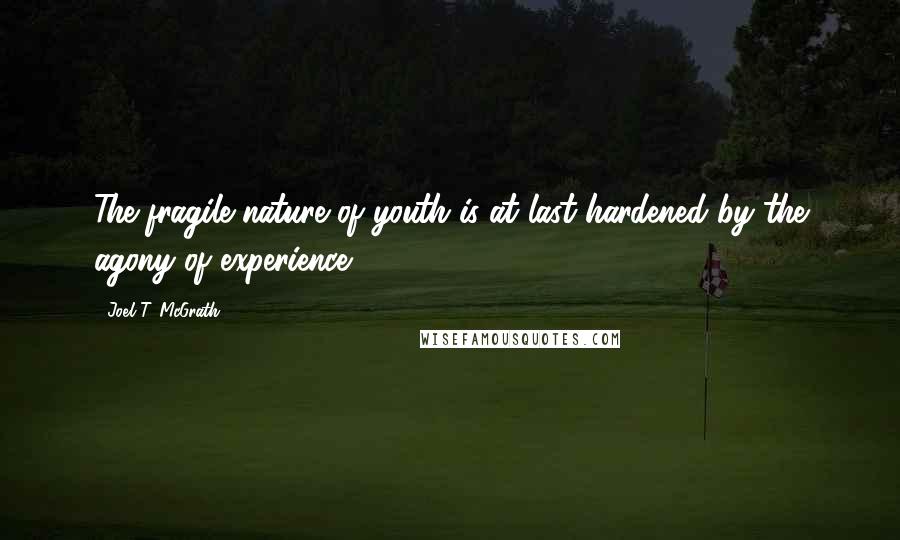 Joel T. McGrath Quotes: The fragile nature of youth is at last hardened by the agony of experience.