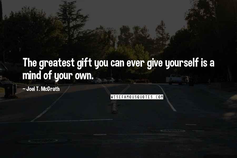 Joel T. McGrath Quotes: The greatest gift you can ever give yourself is a mind of your own.