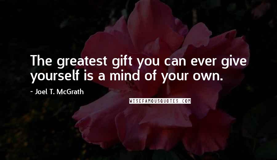 Joel T. McGrath Quotes: The greatest gift you can ever give yourself is a mind of your own.