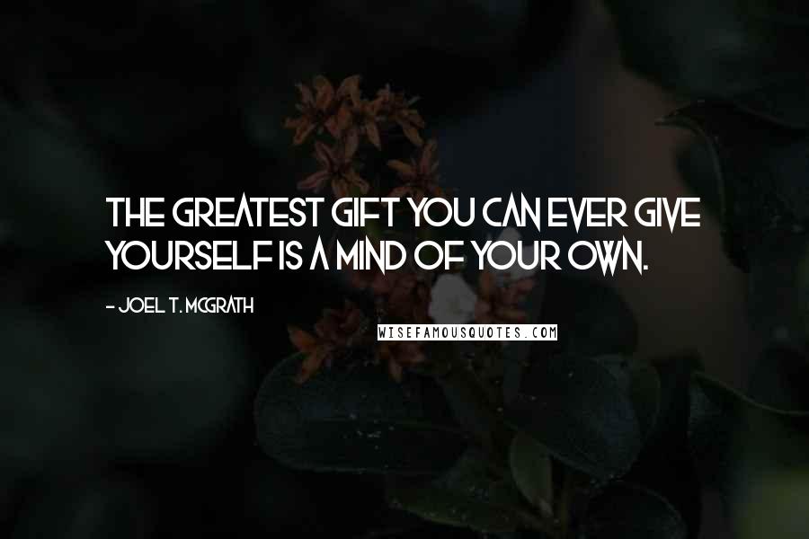 Joel T. McGrath Quotes: The greatest gift you can ever give yourself is a mind of your own.