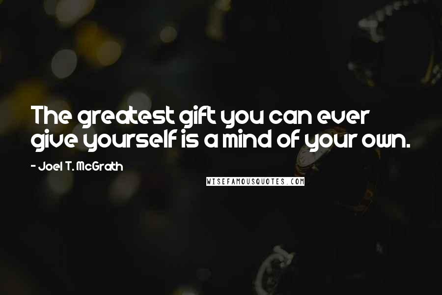 Joel T. McGrath Quotes: The greatest gift you can ever give yourself is a mind of your own.