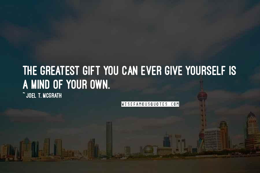 Joel T. McGrath Quotes: The greatest gift you can ever give yourself is a mind of your own.