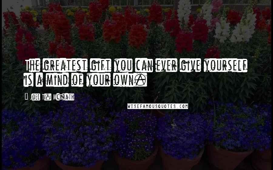 Joel T. McGrath Quotes: The greatest gift you can ever give yourself is a mind of your own.