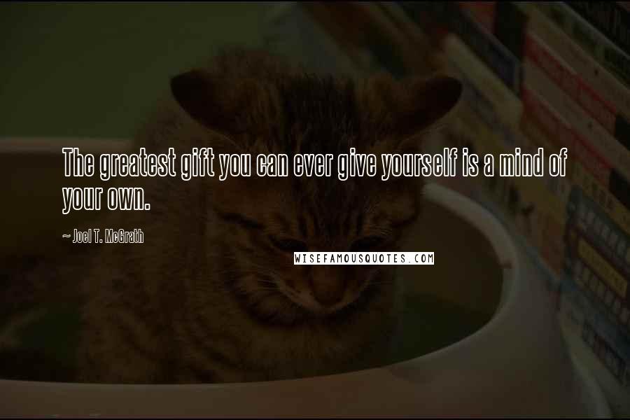 Joel T. McGrath Quotes: The greatest gift you can ever give yourself is a mind of your own.