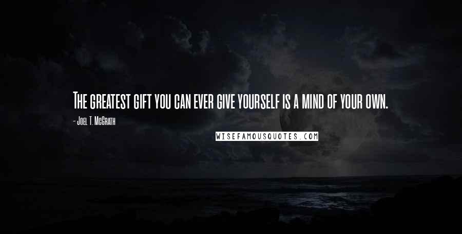 Joel T. McGrath Quotes: The greatest gift you can ever give yourself is a mind of your own.