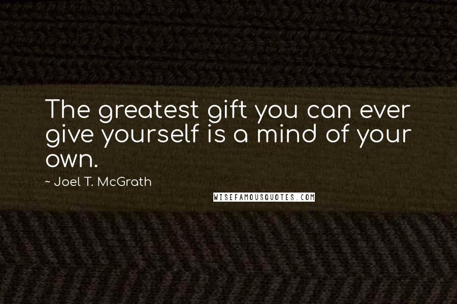 Joel T. McGrath Quotes: The greatest gift you can ever give yourself is a mind of your own.