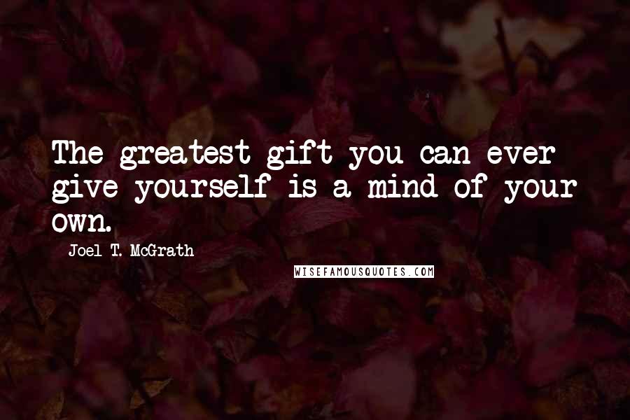 Joel T. McGrath Quotes: The greatest gift you can ever give yourself is a mind of your own.