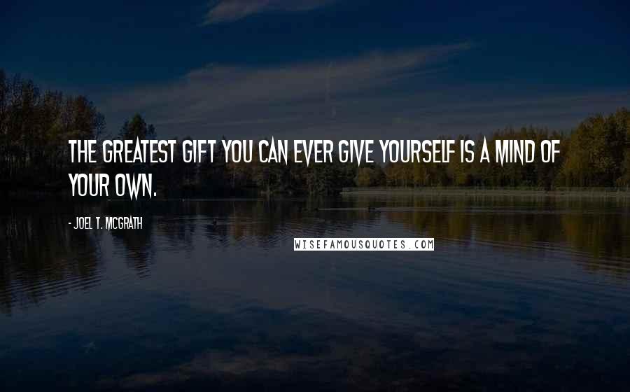 Joel T. McGrath Quotes: The greatest gift you can ever give yourself is a mind of your own.
