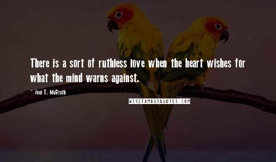 Joel T. McGrath Quotes: There is a sort of ruthless love when the heart wishes for what the mind warns against.