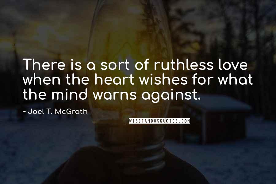 Joel T. McGrath Quotes: There is a sort of ruthless love when the heart wishes for what the mind warns against.
