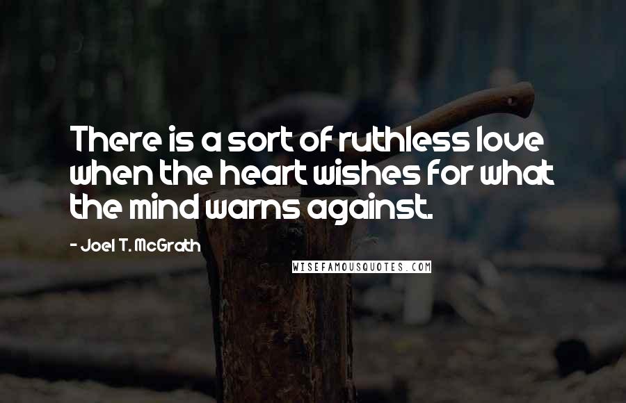 Joel T. McGrath Quotes: There is a sort of ruthless love when the heart wishes for what the mind warns against.