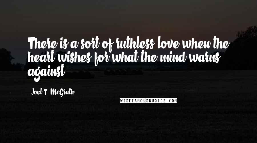 Joel T. McGrath Quotes: There is a sort of ruthless love when the heart wishes for what the mind warns against.