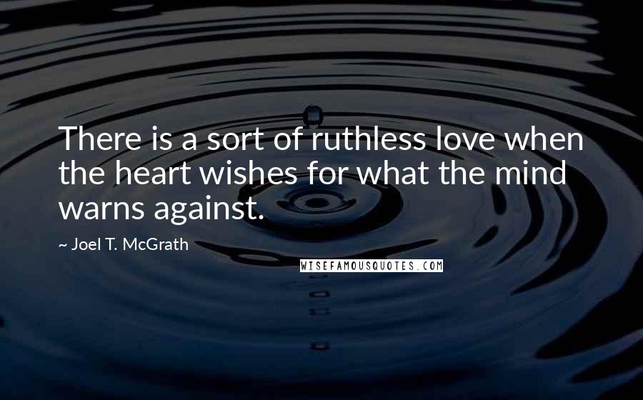 Joel T. McGrath Quotes: There is a sort of ruthless love when the heart wishes for what the mind warns against.