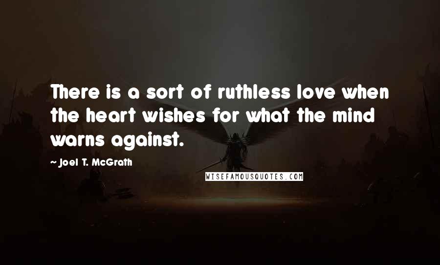 Joel T. McGrath Quotes: There is a sort of ruthless love when the heart wishes for what the mind warns against.