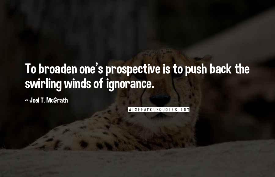 Joel T. McGrath Quotes: To broaden one's prospective is to push back the swirling winds of ignorance.