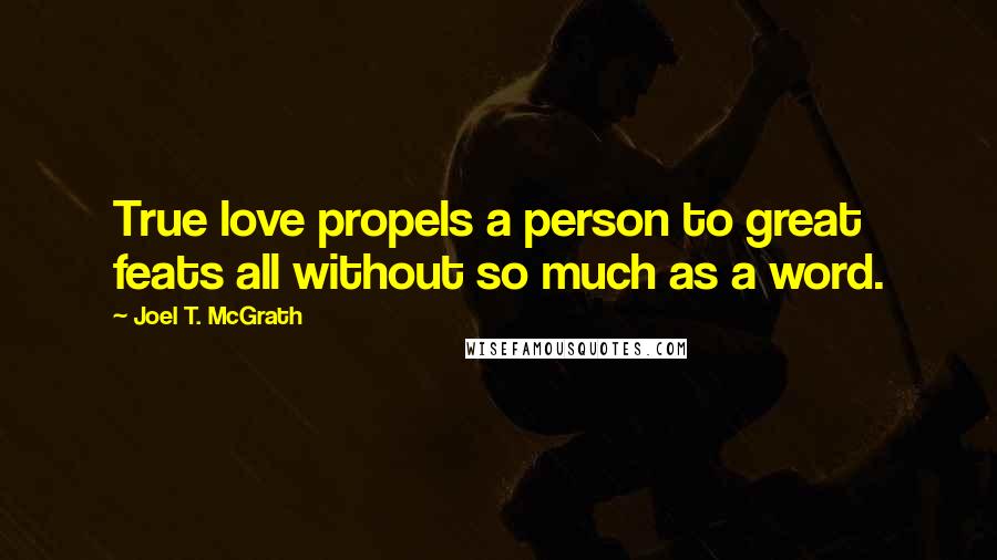 Joel T. McGrath Quotes: True love propels a person to great feats all without so much as a word.