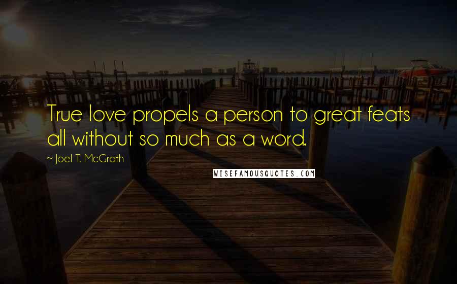 Joel T. McGrath Quotes: True love propels a person to great feats all without so much as a word.