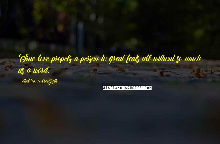 Joel T. McGrath Quotes: True love propels a person to great feats all without so much as a word.